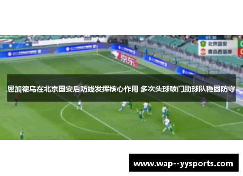 恩加德乌在北京国安后防线发挥核心作用 多次头球破门助球队稳固防守