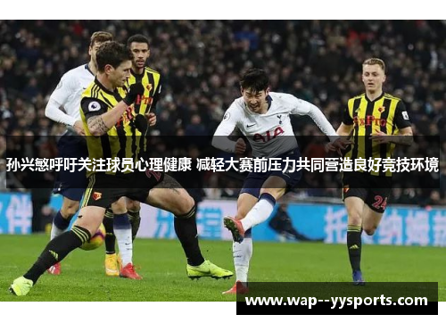 孙兴慜呼吁关注球员心理健康 减轻大赛前压力共同营造良好竞技环境
