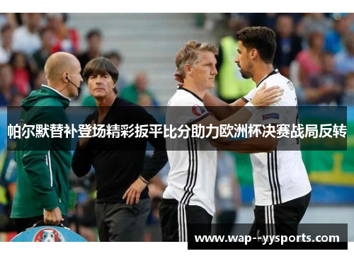 帕尔默替补登场精彩扳平比分助力欧洲杯决赛战局反转