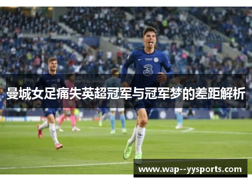 曼城女足痛失英超冠军与冠军梦的差距解析