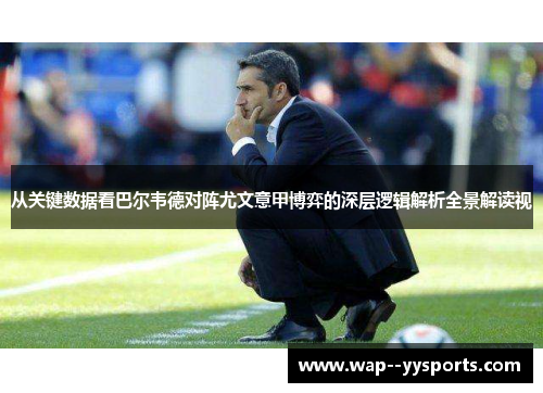 从关键数据看巴尔韦德对阵尤文意甲博弈的深层逻辑解析全景解读视